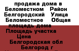 продажа дома в Беломестном › Район ­ Белгородский › Улица ­ Беломестное  › Общая площадь дома ­ 128 › Площадь участка ­ 16 › Цена ­ 5 500 000 - Белгородская обл., Белгород г. Недвижимость » Дома, коттеджи, дачи продажа   . Белгородская обл.